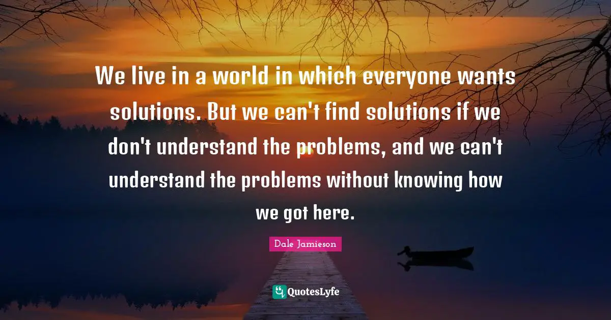 We live in a world in which everyone wants solutions. But we can't find solutions if we don't understand the problems, and we can't understand the problems without knowing how we got here.