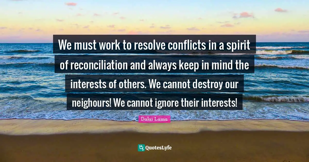 We must work to resolve conflicts in a spirit of reconciliation and always keep in mind the interests of others. We cannot destroy our neighours! We cannot ignore their interests!
