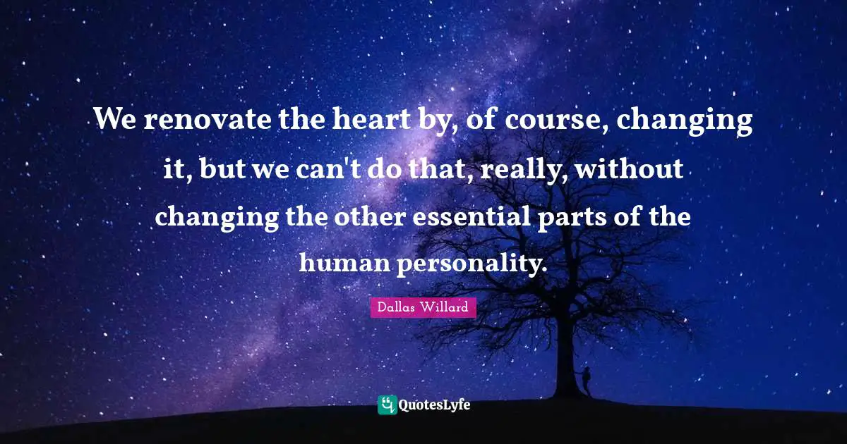 We renovate the heart by, of course, changing it, but we can't do that, really, without changing the other essential parts of the human personality.
