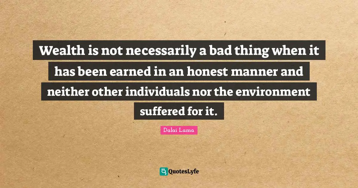 Wealth is not necessarily a bad thing when it has been earned in an honest manner and neither other individuals nor the environment suffered for it.