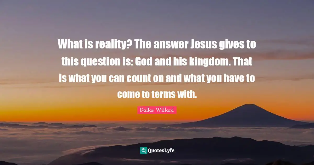 What is reality? The answer Jesus gives to this question is: God and his kingdom. That is what you can count on and what you have to come to terms with.