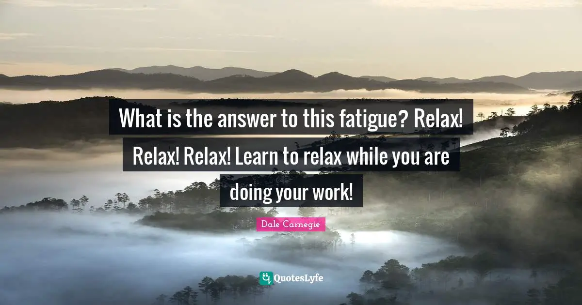 What is the answer to this fatigue? Relax! Relax! Relax! Learn to relax while you are doing your work!
