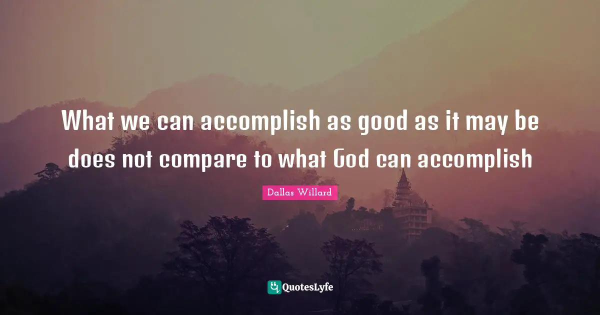What we can accomplish as good as it may be does not compare to what God can accomplish