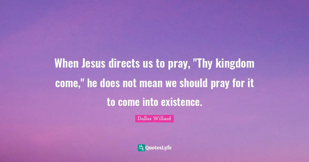 When Jesus directs us to pray, "Thy kingdom come," he does not mean we should pray for it to come into existence.