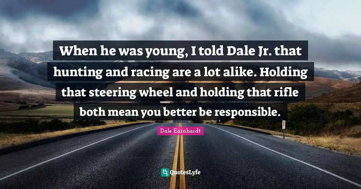 When he was young, I told Dale Jr. that hunting and racing are a lot alike. Holding that steering wheel and holding that rifle both mean you better be responsible.