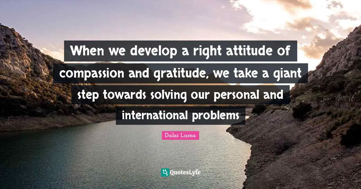 Gratitude Attitude Quotes: "When we develop a right attitude of compassion and gratitude, we take a giant step towards solving our personal and international problems"