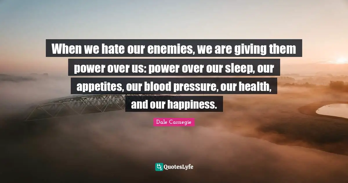 Dale Carnegie Quotes: When we hate our enemies, we are giving them power over us: power over our sleep, our appetites, our blood pressure, our health, and our happiness.