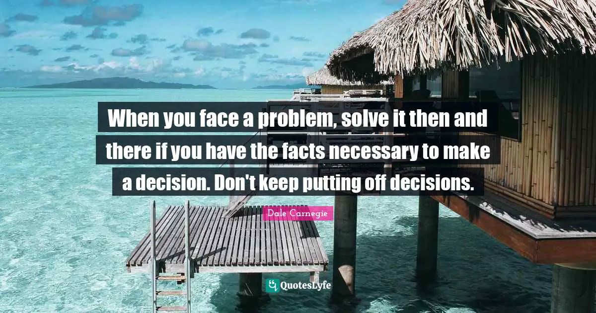 When you face a problem, solve it then and there if you have the facts necessary to make a decision. Don't keep putting off decisions.