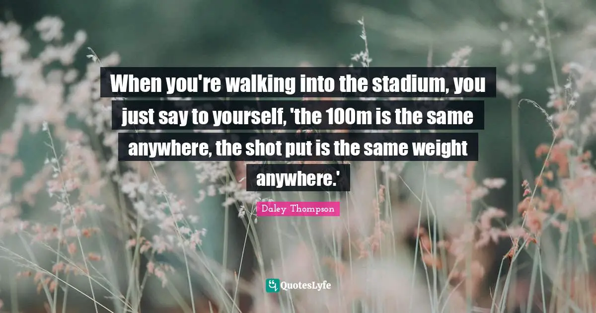 Daley Thompson Quotes: "When you're walking into the stadium, you just say to yourself, 'the 100m is the same anywhere, the shot put is the same weight anywhere.'"