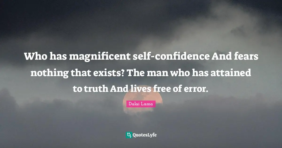 Who has magnificent self-confidence And fears nothing that exists? The man who has attained to truth And lives free of error.