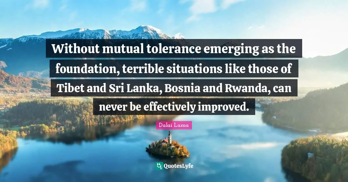 Tibet Quotes: "Without mutual tolerance emerging as the foundation, terrible situations like those of Tibet and Sri Lanka, Bosnia and Rwanda, can never be effectively improved."