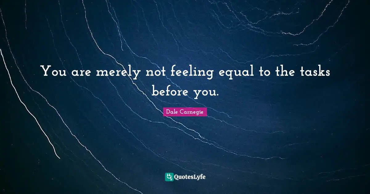 You are merely not feeling equal to the tasks before you.