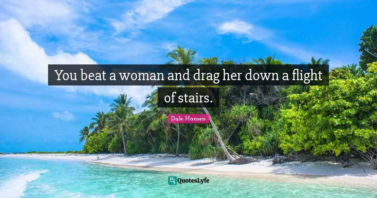 You beat a woman and drag her down a flight of stairs.