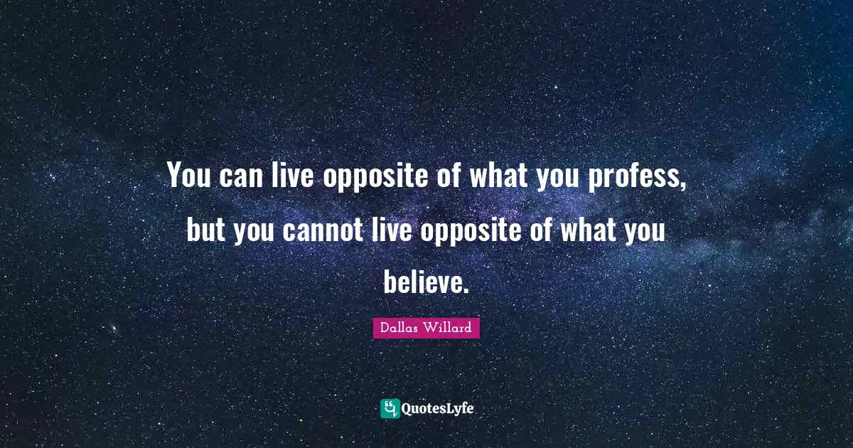 Dallas Willard Quotes: "You can live opposite of what you profess, but you cannot live opposite of what you believe."