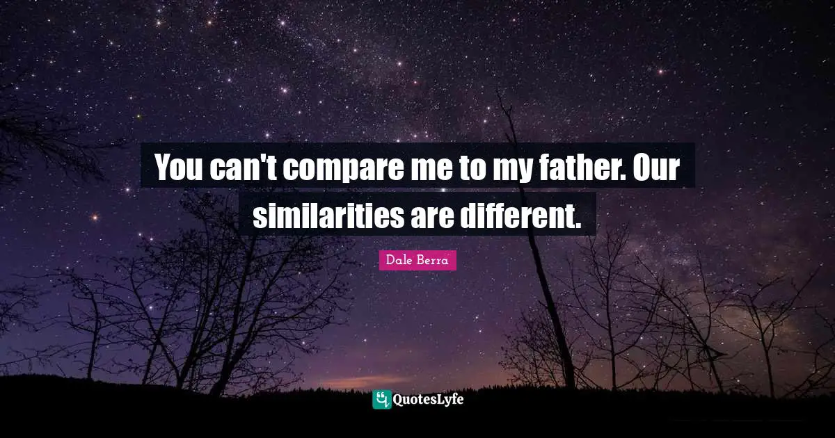 You can't compare me to my father. Our similarities are different.