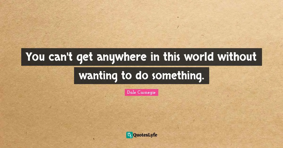You can't get anywhere in this world without wanting to do something.