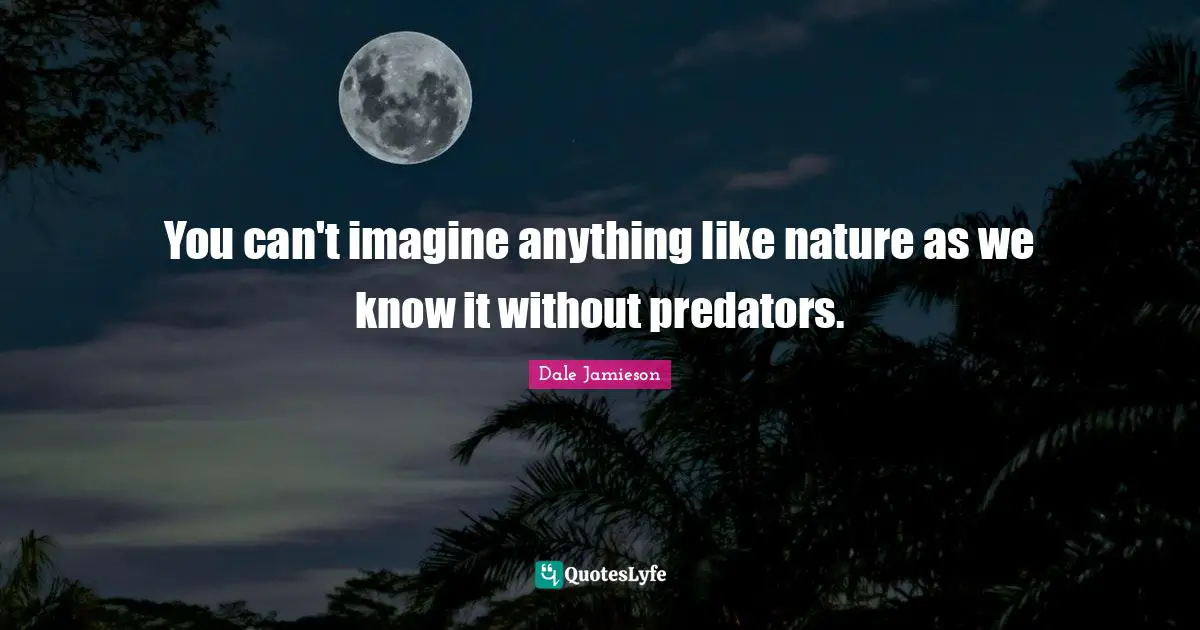 You can't imagine anything like nature as we know it without predators.