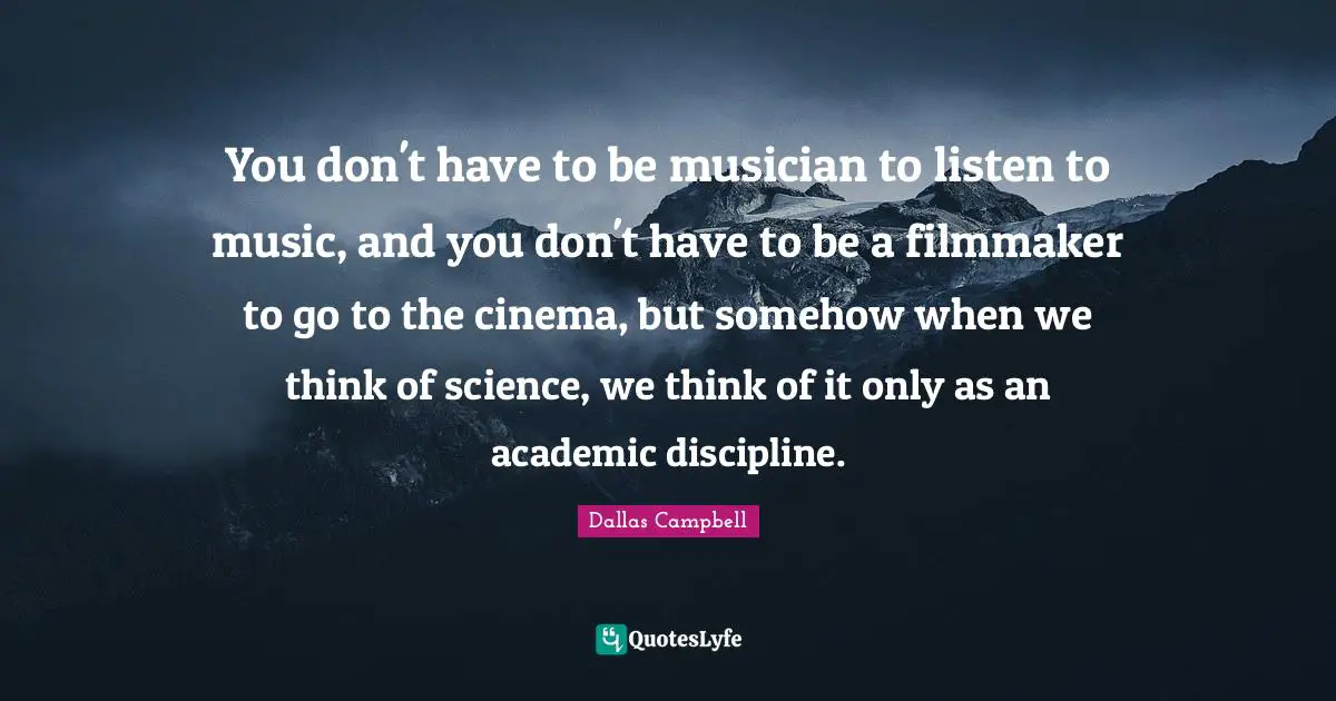 You don't have to be musician to listen to music, and you don't have to be a filmmaker to go to the cinema, but somehow when we think of science, we think of it only as an academic discipline.