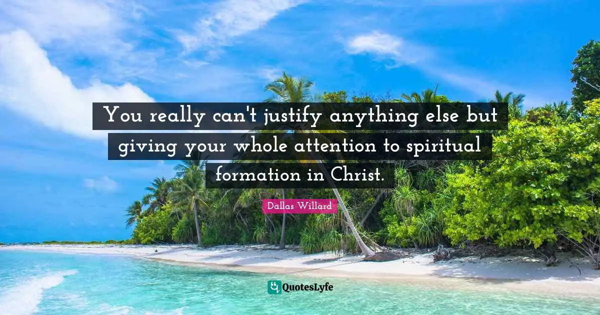 You really can't justify anything else but giving your whole attention to spiritual formation in Christ.