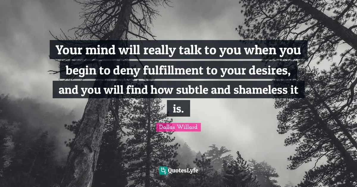 Your mind will really talk to you when you begin to deny fulfillment to your desires, and you will find how subtle and shameless it is.