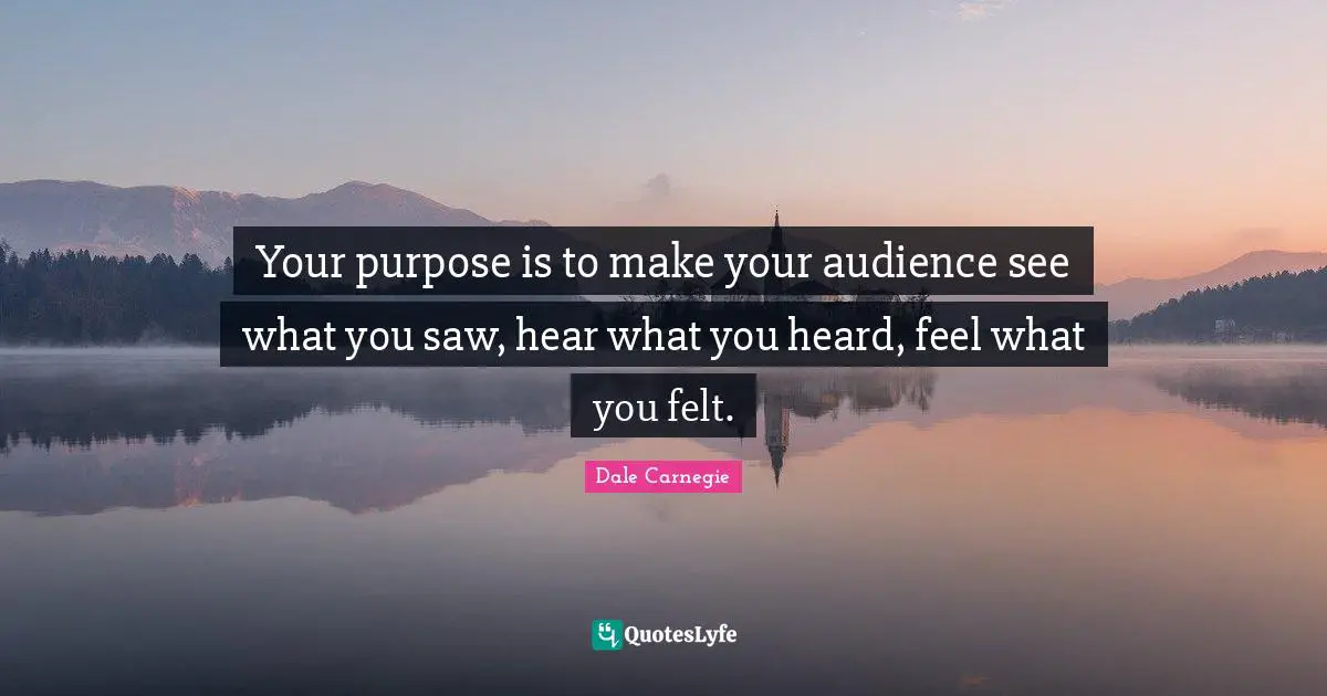 Your purpose is to make your audience see what you saw, hear what you heard, feel what you felt.