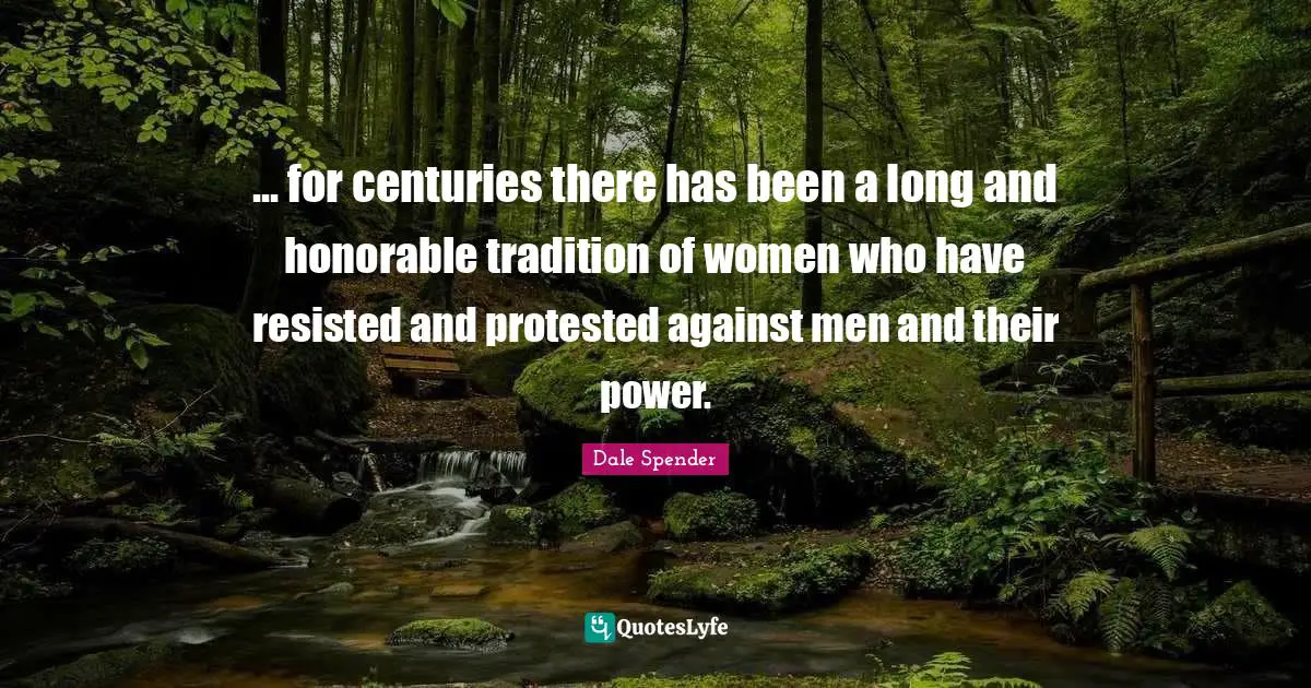 Dale Spender Quotes: "... for centuries there has been a long and honorable tradition of women who have resisted and protested against men and their power."