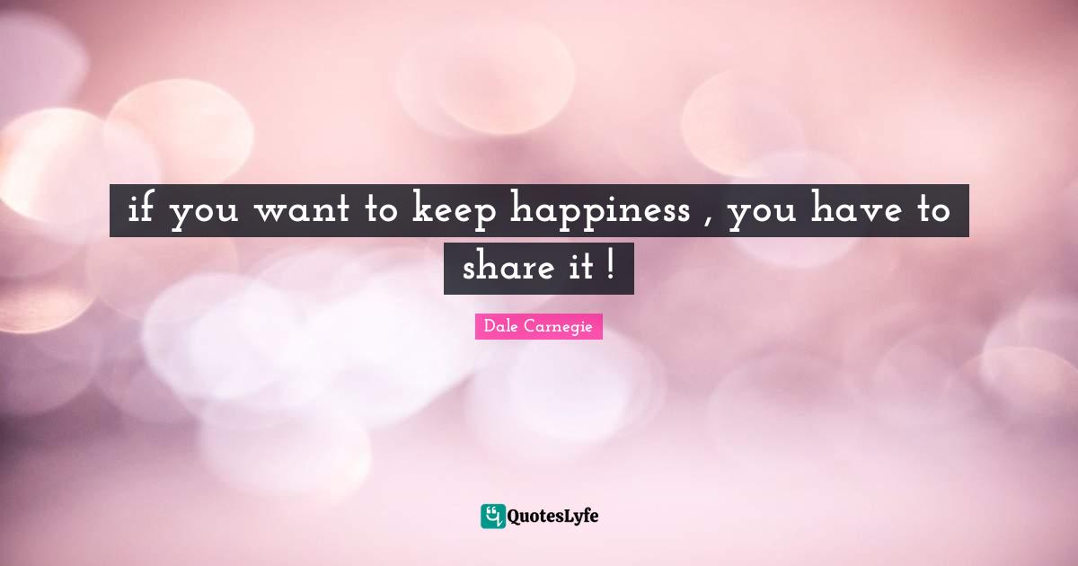 if you want to keep happiness , you have to share it !