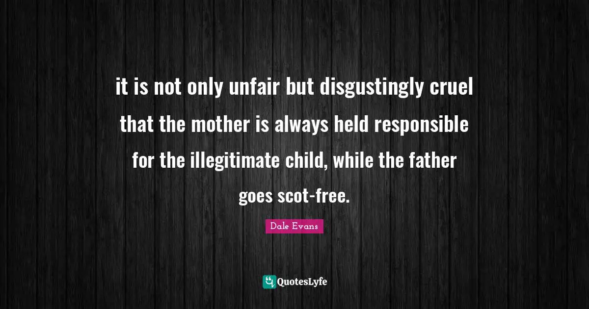 it is not only unfair but disgustingly cruel that the mother is always held responsible for the illegitimate child, while the father goes scot-free.