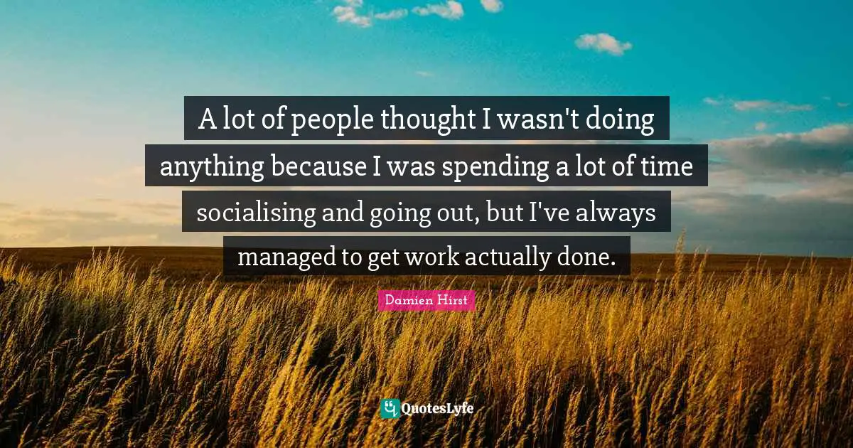 A lot of people thought I wasn't doing anything because I was spending a lot of time socialising and going out, but I've always managed to get work actually done.