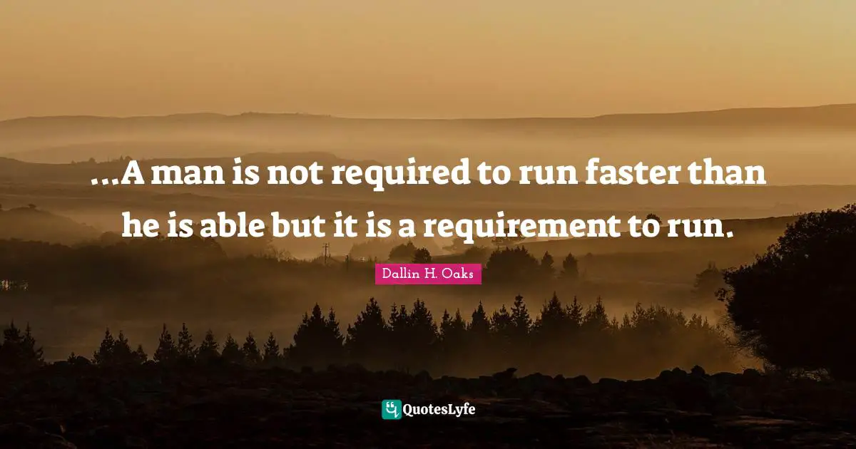 Dallin H. Oaks Quotes: "...A man is not required to run faster than he is able but it is a requirement to run."