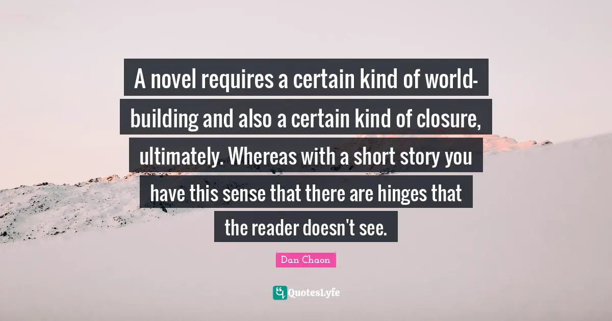 A novel requires a certain kind of world-building and also a certain kind of closure, ultimately. Whereas with a short story you have this sense that there are hinges that the reader doesn't see.