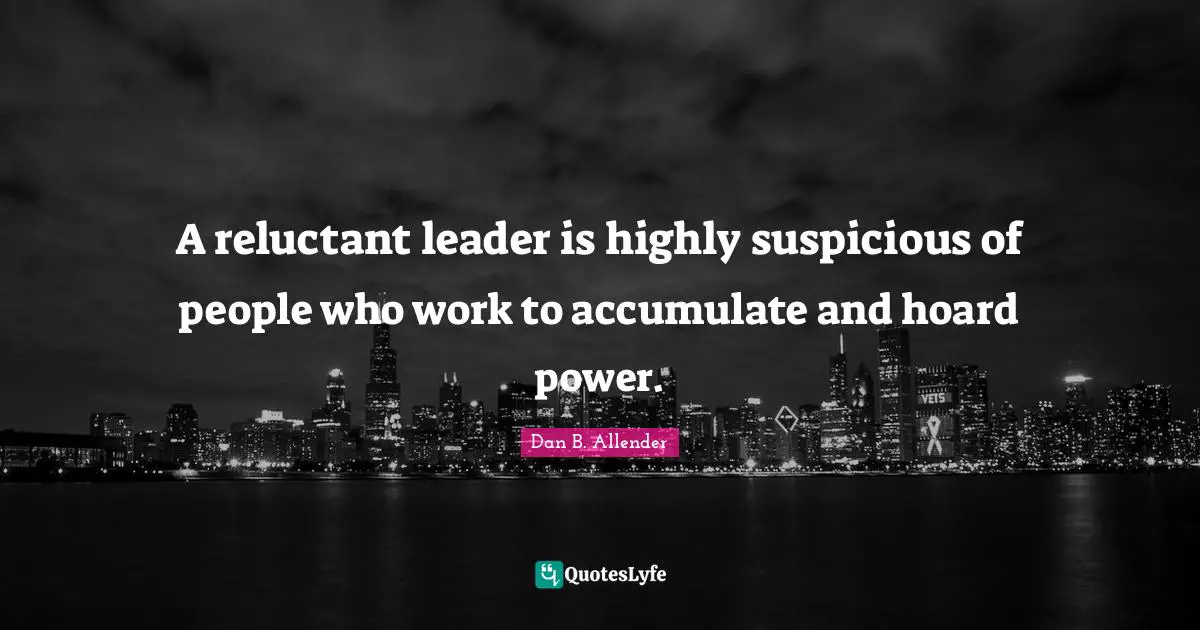 A reluctant leader is highly suspicious of people who work to accumulate and hoard power.