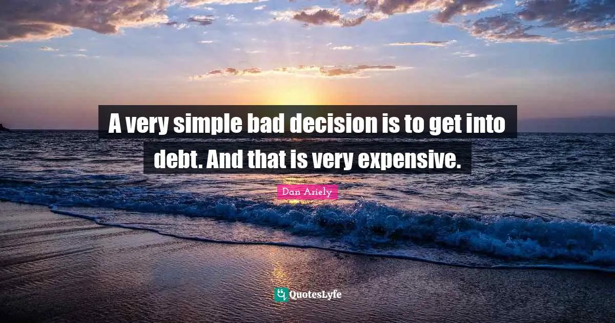 A very simple bad decision is to get into debt. And that is very expensive.