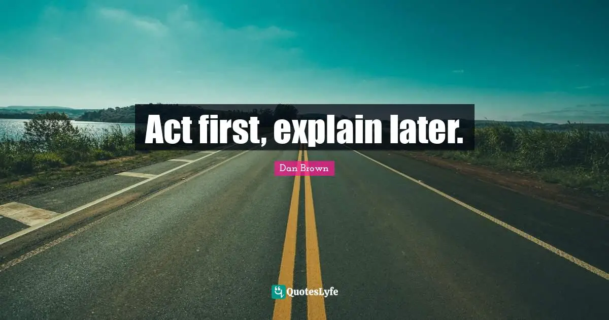 Act first, explain later.