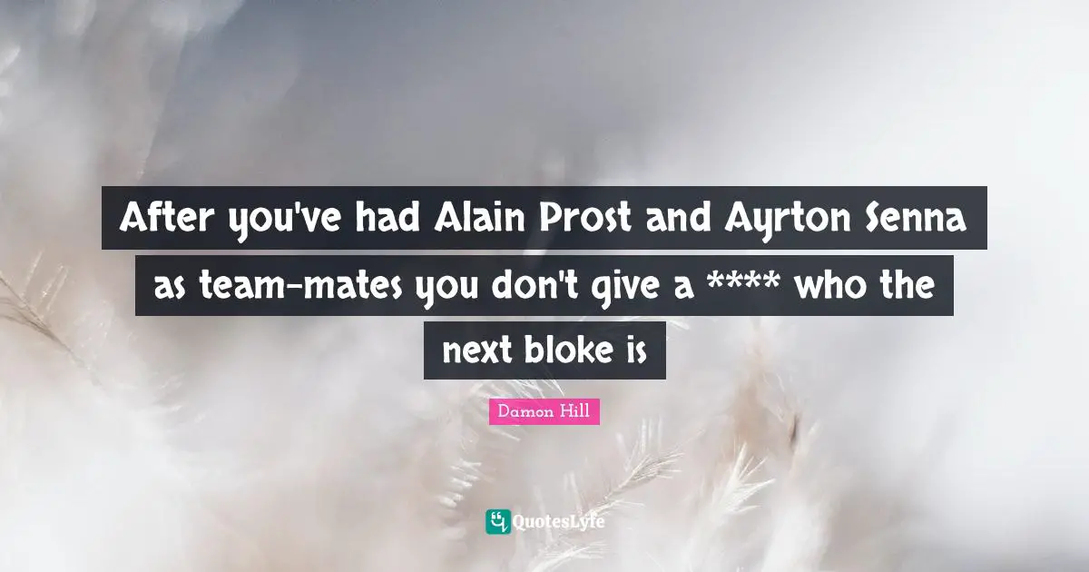 After you've had Alain Prost and Ayrton Senna as team-mates you don't give a **** who the next bloke is
