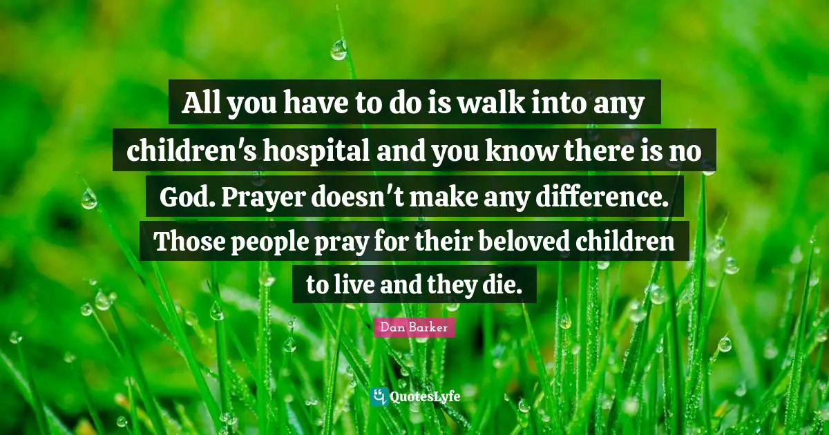There Is No God Quotes: "All you have to do is walk into any children's hospital and you know there is no God. Prayer doesn't make any difference. Those people pray for their beloved children to live and they die."