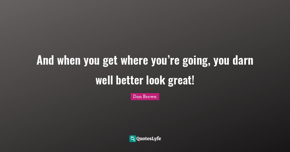 And when you get where you’re going, you darn well better look great!