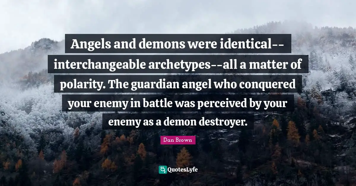 Demons Quotes: "Angels and demons were identical--interchangeable archetypes--all a matter of polarity. The guardian angel who conquered your enemy in battle was perceived by your enemy as a demon destroyer."