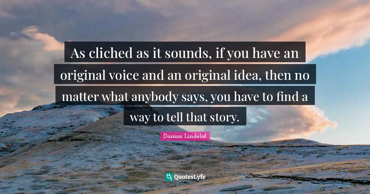 As cliched as it sounds, if you have an original voice and an original idea, then no matter what anybody says, you have to find a way to tell that story.