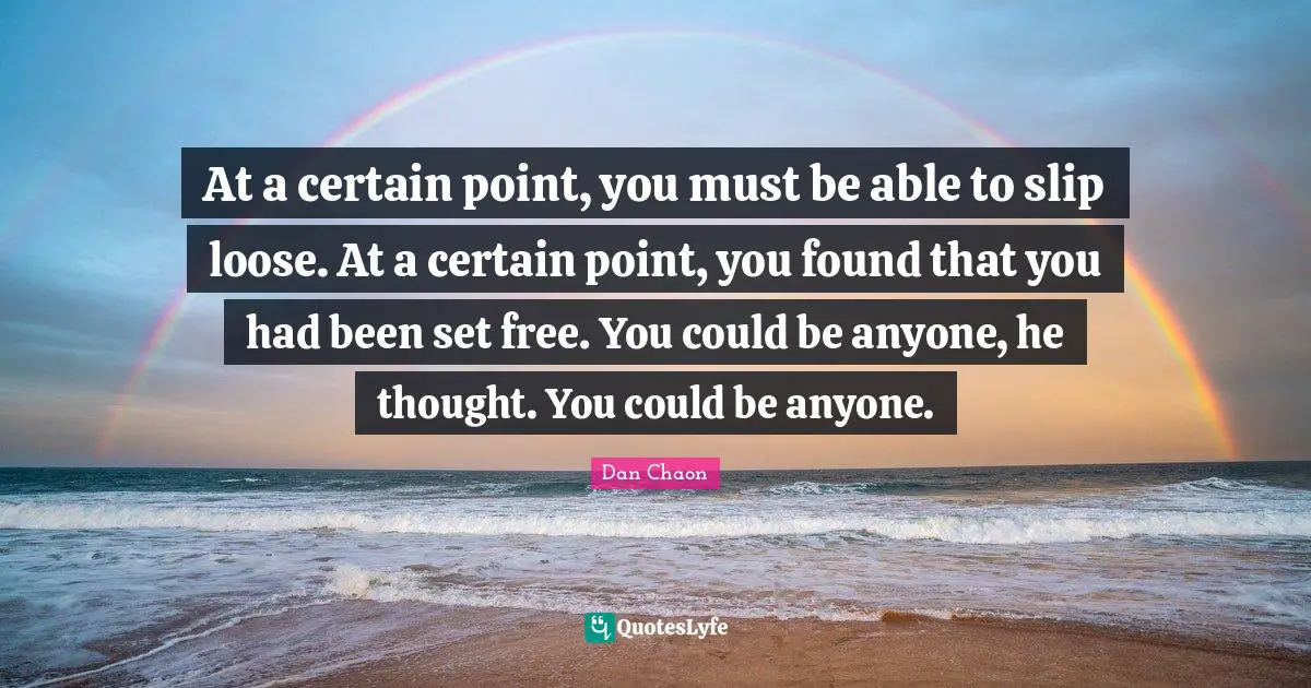 At a certain point, you must be able to slip loose. At a certain point, you found that you had been set free. You could be anyone, he thought. You could be anyone.