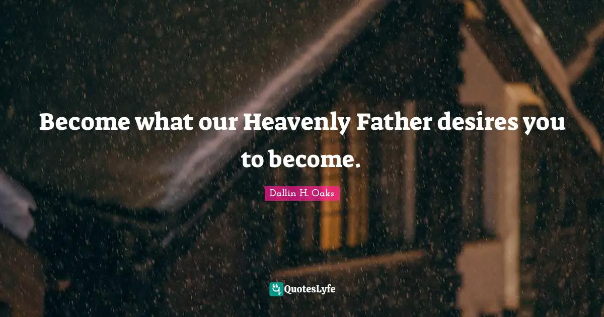 Become what our Heavenly Father desires you to become.
