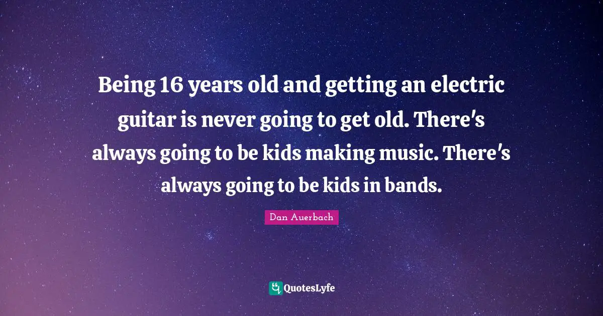 Electric Quotes: "Being 16 years old and getting an electric guitar is never going to get old. There's always going to be kids making music. There's always going to be kids in bands."
