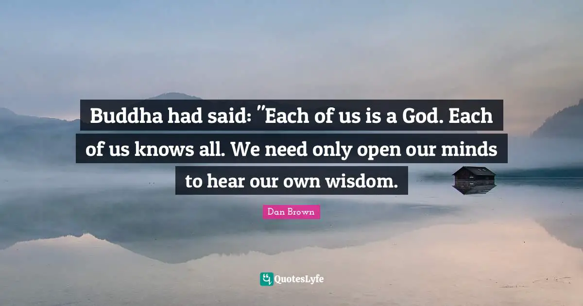 Buddha had said: "Each of us is a God. Each of us knows all. We need only open our minds to hear our own wisdom.