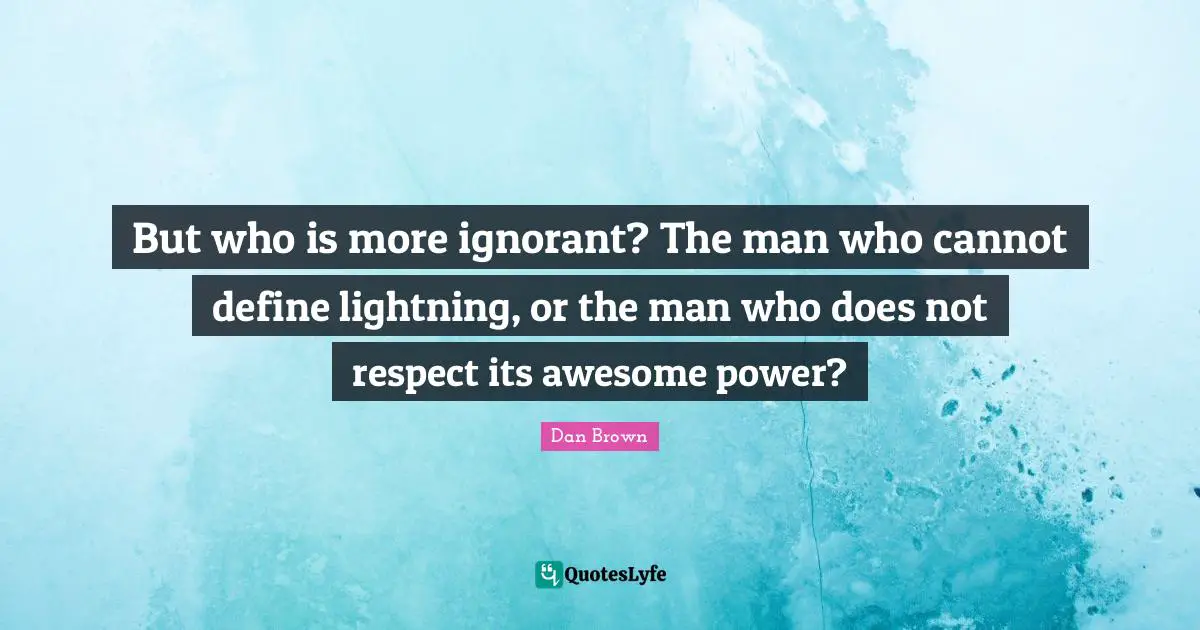 But who is more ignorant? The man who cannot define lightning, or the man who does not respect its awesome power?