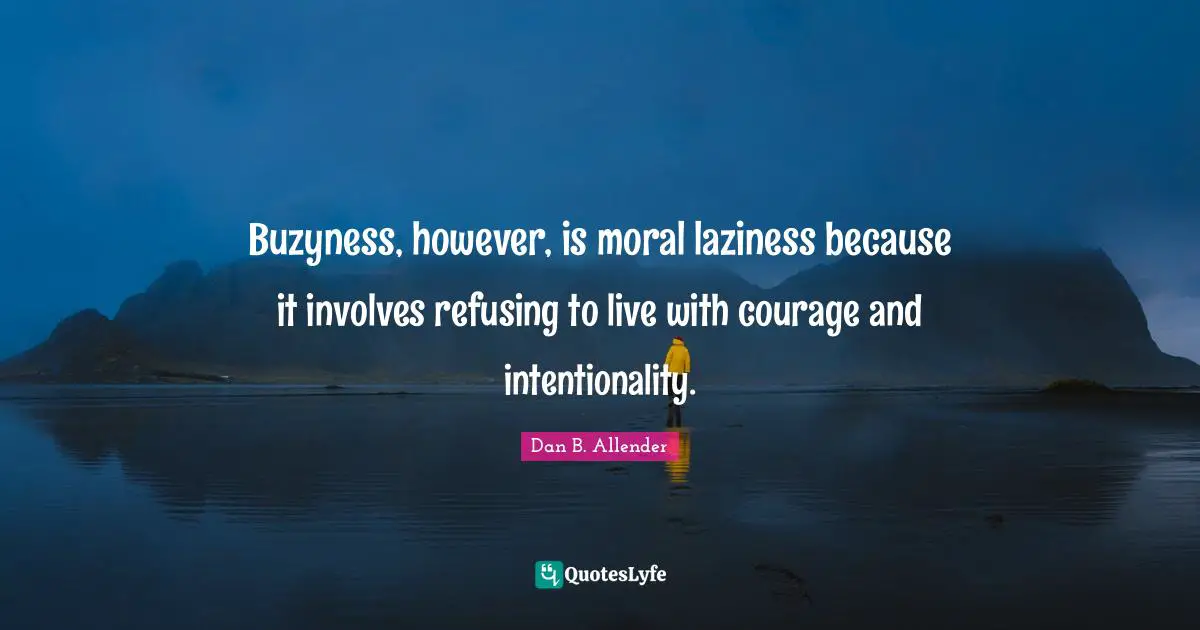 Intentionality Quotes: "Buzyness, however, is moral laziness because it involves refusing to live with courage and intentionality."