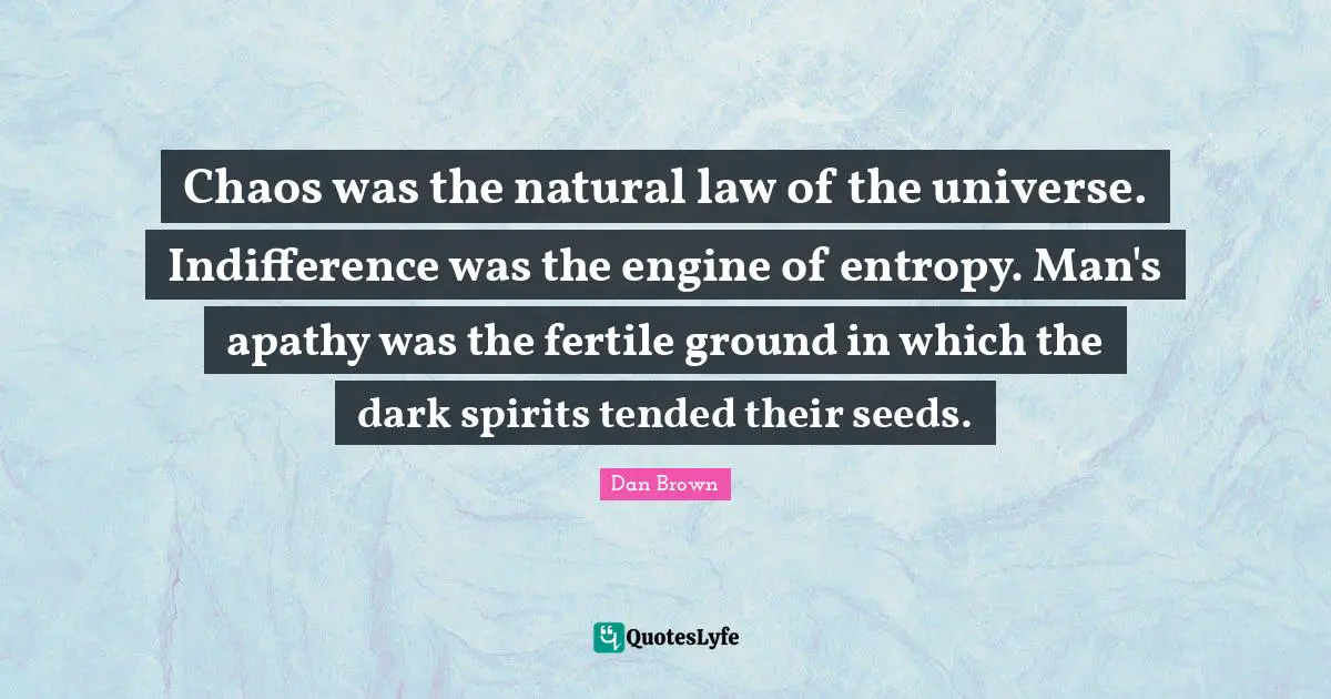 Chaos was the natural law of the universe. Indifference was the engine of entropy. Man's apathy was the fertile ground in which the dark spirits tended their seeds.