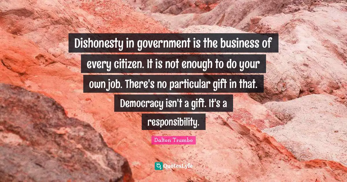 Dishonesty in government is the business of every citizen. It is not enough to do your own job. There's no particular gift in that. Democracy isn't a gift. It's a responsibility.