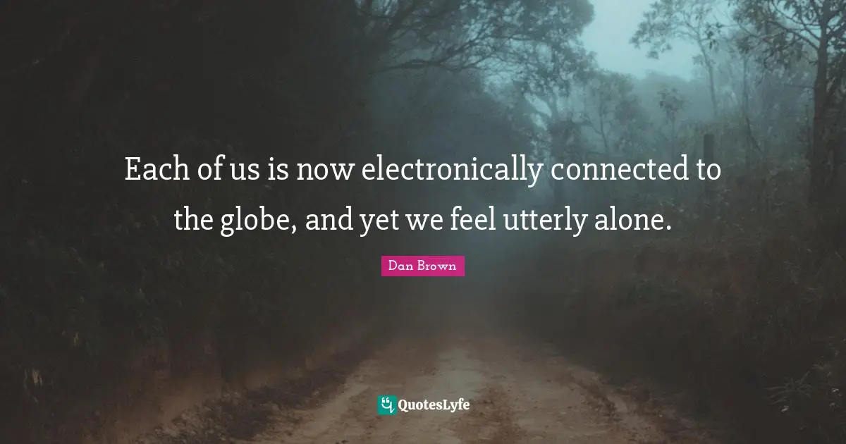 Each of us is now electronically connected to the globe, and yet we feel utterly alone.