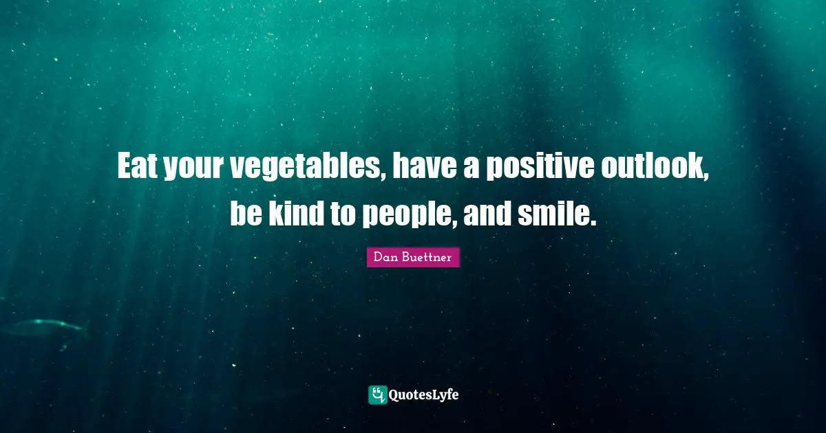 Eat your vegetables, have a positive outlook, be kind to people, and smile.