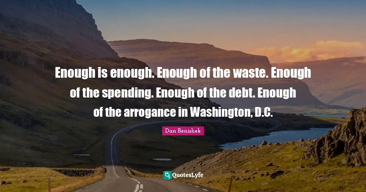 Enough is enough. Enough of the waste. Enough of the spending. Enough of the debt. Enough of the arrogance in Washington, D.C.